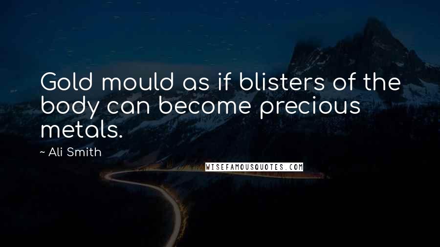 Ali Smith Quotes: Gold mould as if blisters of the body can become precious metals.