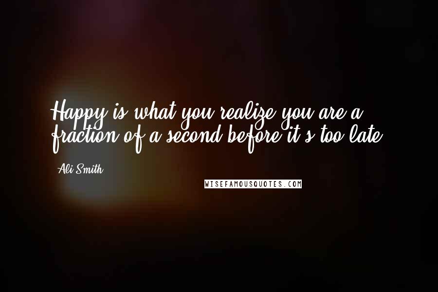Ali Smith Quotes: Happy is what you realize you are a fraction of a second before it's too late.