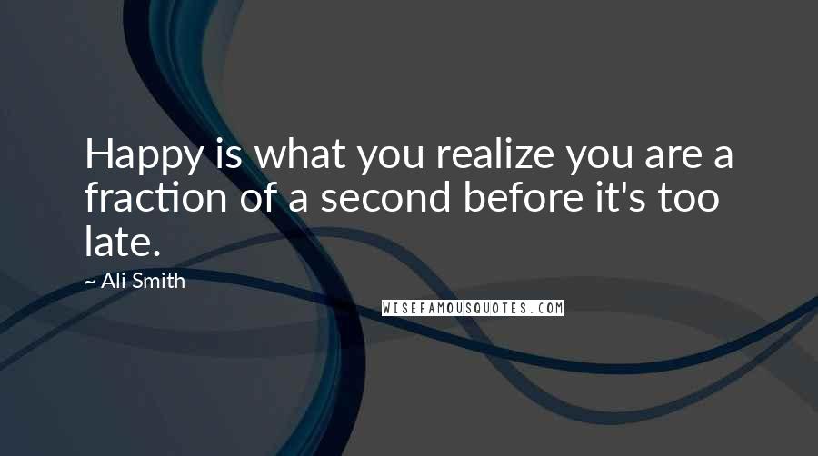 Ali Smith Quotes: Happy is what you realize you are a fraction of a second before it's too late.