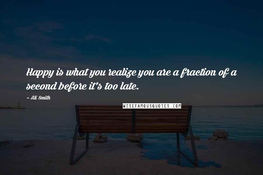 Ali Smith Quotes: Happy is what you realize you are a fraction of a second before it's too late.