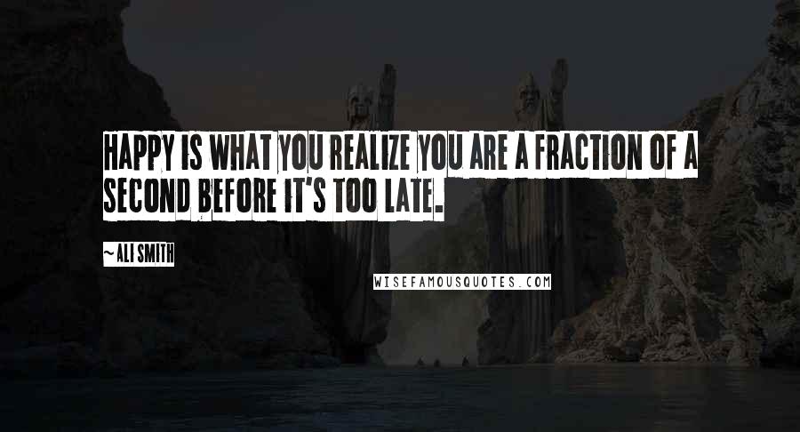 Ali Smith Quotes: Happy is what you realize you are a fraction of a second before it's too late.