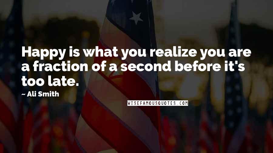 Ali Smith Quotes: Happy is what you realize you are a fraction of a second before it's too late.