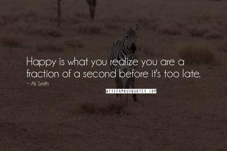 Ali Smith Quotes: Happy is what you realize you are a fraction of a second before it's too late.