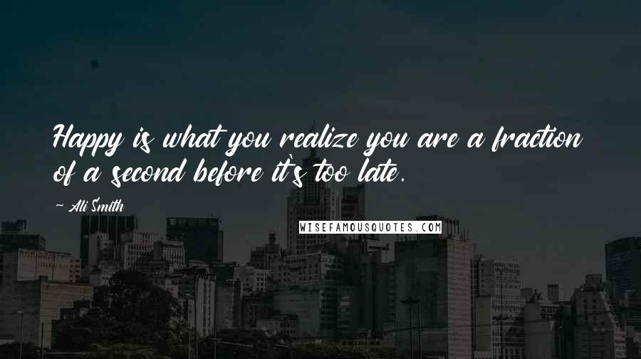 Ali Smith Quotes: Happy is what you realize you are a fraction of a second before it's too late.