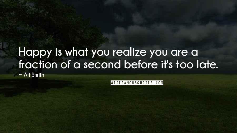 Ali Smith Quotes: Happy is what you realize you are a fraction of a second before it's too late.