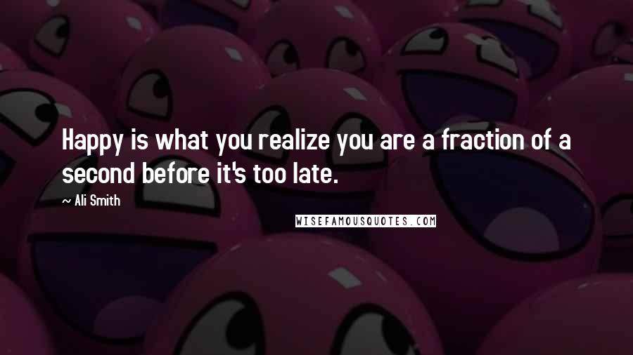 Ali Smith Quotes: Happy is what you realize you are a fraction of a second before it's too late.