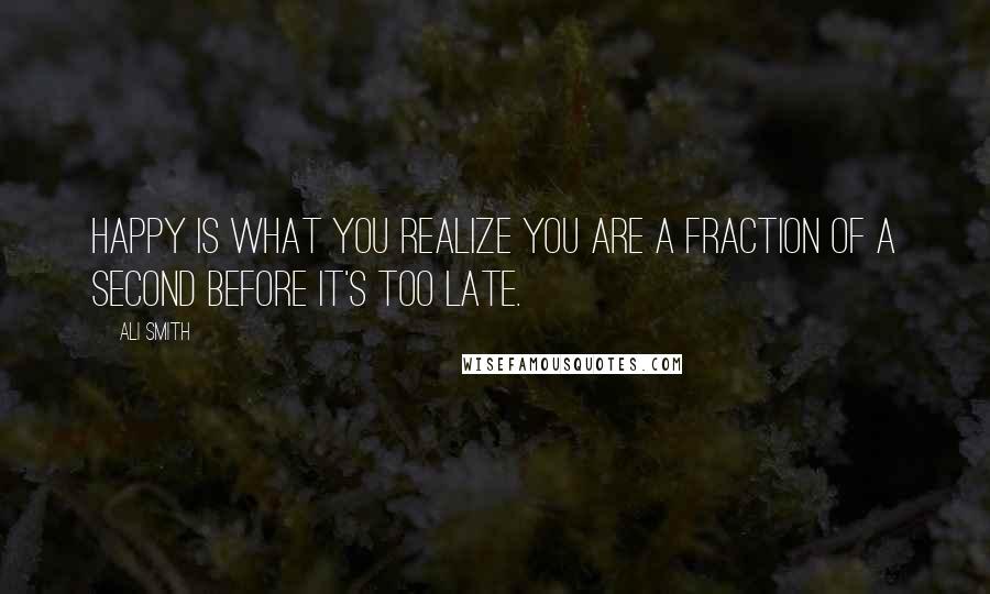 Ali Smith Quotes: Happy is what you realize you are a fraction of a second before it's too late.