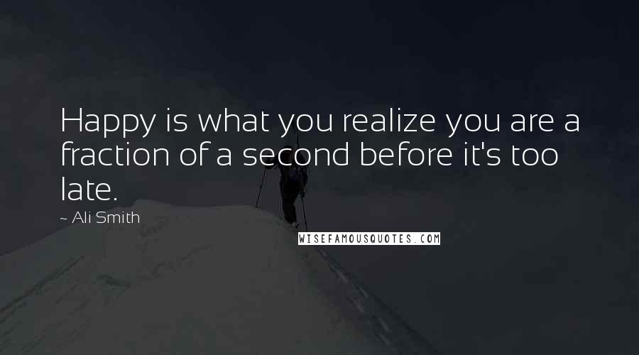 Ali Smith Quotes: Happy is what you realize you are a fraction of a second before it's too late.