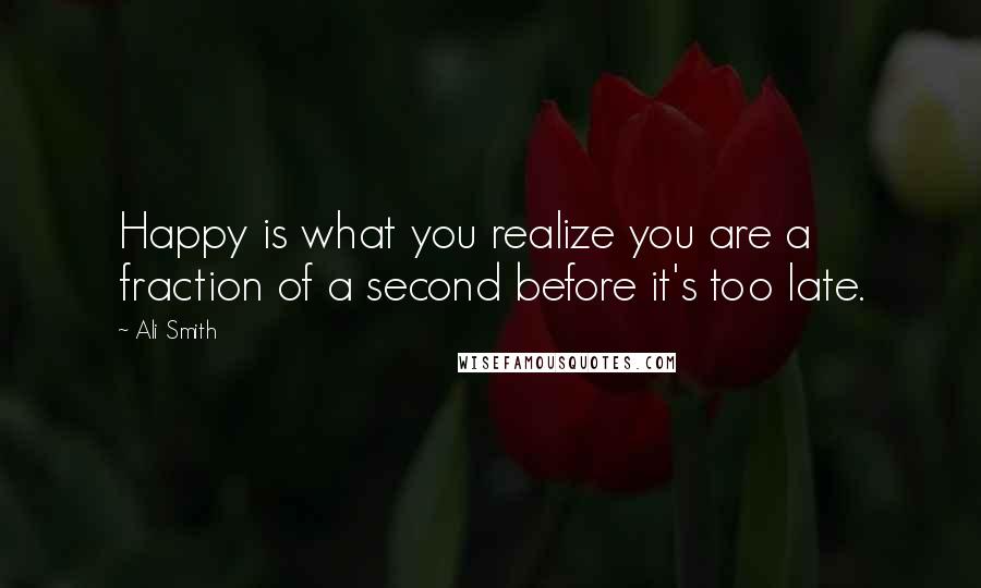 Ali Smith Quotes: Happy is what you realize you are a fraction of a second before it's too late.