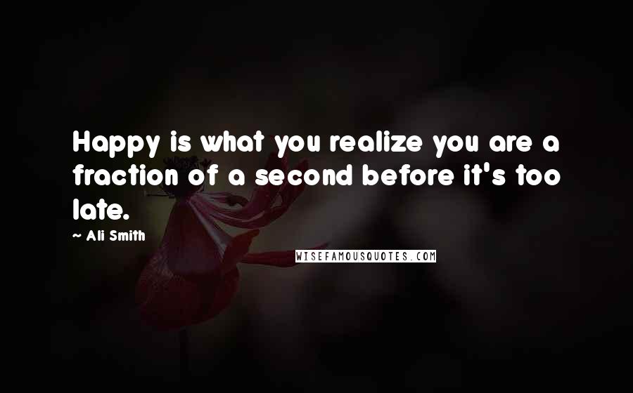 Ali Smith Quotes: Happy is what you realize you are a fraction of a second before it's too late.