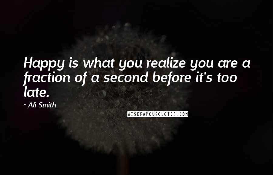 Ali Smith Quotes: Happy is what you realize you are a fraction of a second before it's too late.