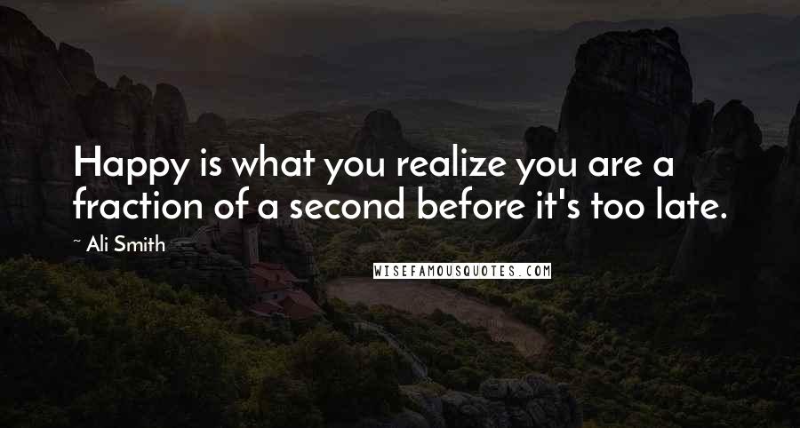 Ali Smith Quotes: Happy is what you realize you are a fraction of a second before it's too late.