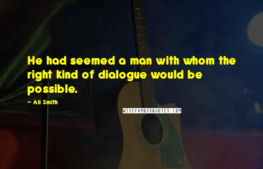 Ali Smith Quotes: He had seemed a man with whom the right kind of dialogue would be possible.