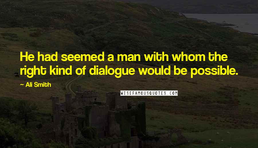 Ali Smith Quotes: He had seemed a man with whom the right kind of dialogue would be possible.