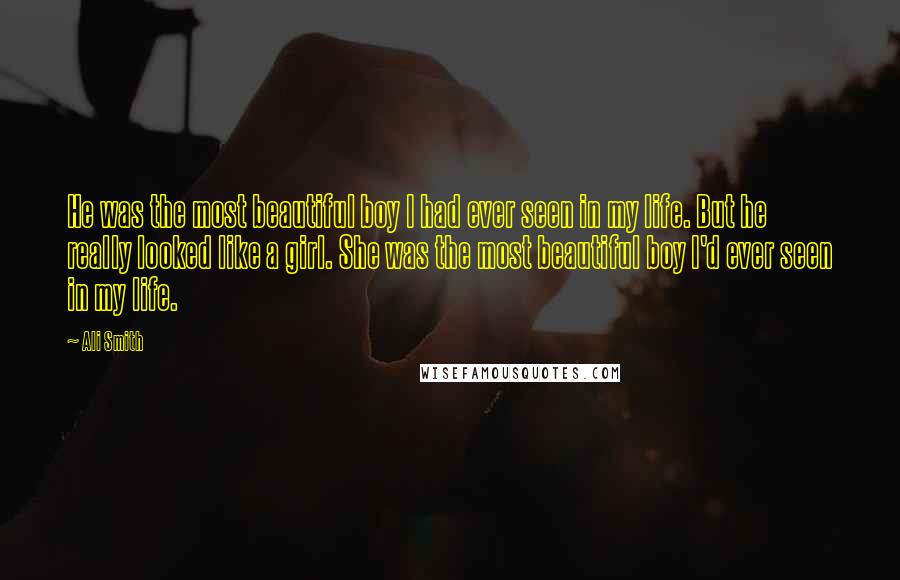 Ali Smith Quotes: He was the most beautiful boy I had ever seen in my life. But he really looked like a girl. She was the most beautiful boy I'd ever seen in my life.