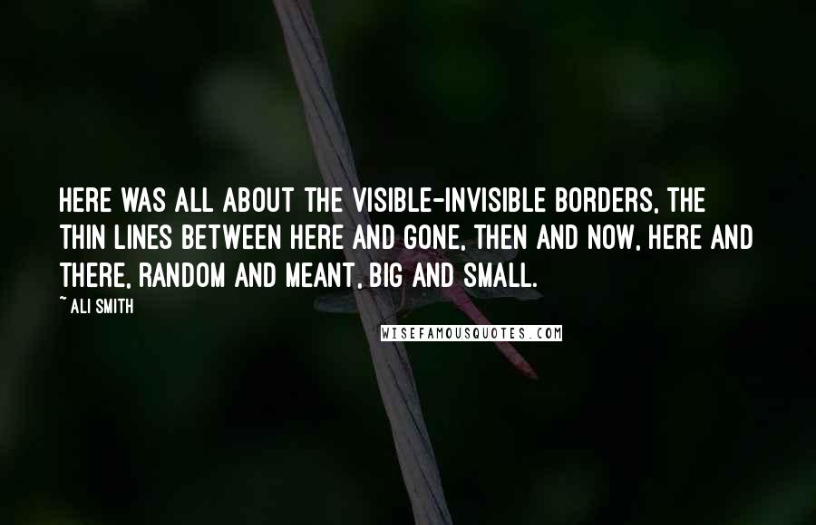 Ali Smith Quotes: Here was all about the visible-invisible borders, the thin lines between here and gone, then and now, here and there, random and meant, big and small.