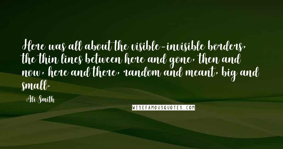 Ali Smith Quotes: Here was all about the visible-invisible borders, the thin lines between here and gone, then and now, here and there, random and meant, big and small.