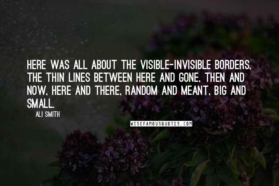 Ali Smith Quotes: Here was all about the visible-invisible borders, the thin lines between here and gone, then and now, here and there, random and meant, big and small.