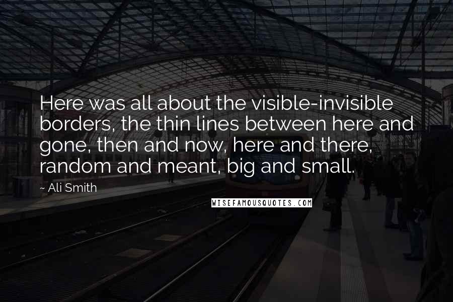 Ali Smith Quotes: Here was all about the visible-invisible borders, the thin lines between here and gone, then and now, here and there, random and meant, big and small.