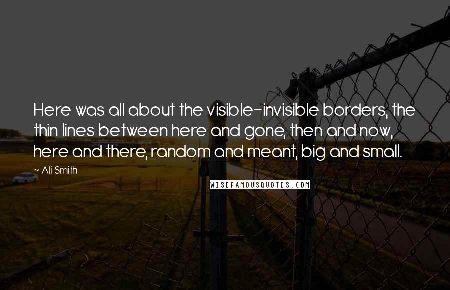 Ali Smith Quotes: Here was all about the visible-invisible borders, the thin lines between here and gone, then and now, here and there, random and meant, big and small.