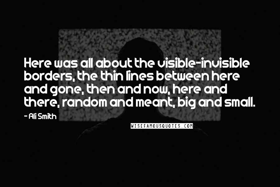 Ali Smith Quotes: Here was all about the visible-invisible borders, the thin lines between here and gone, then and now, here and there, random and meant, big and small.