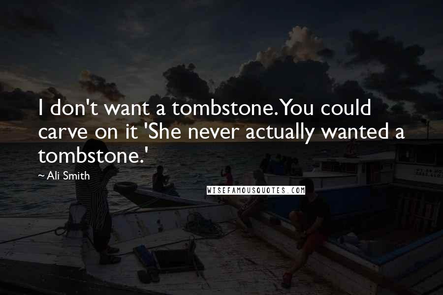 Ali Smith Quotes: I don't want a tombstone. You could carve on it 'She never actually wanted a tombstone.'