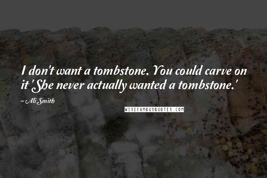 Ali Smith Quotes: I don't want a tombstone. You could carve on it 'She never actually wanted a tombstone.'