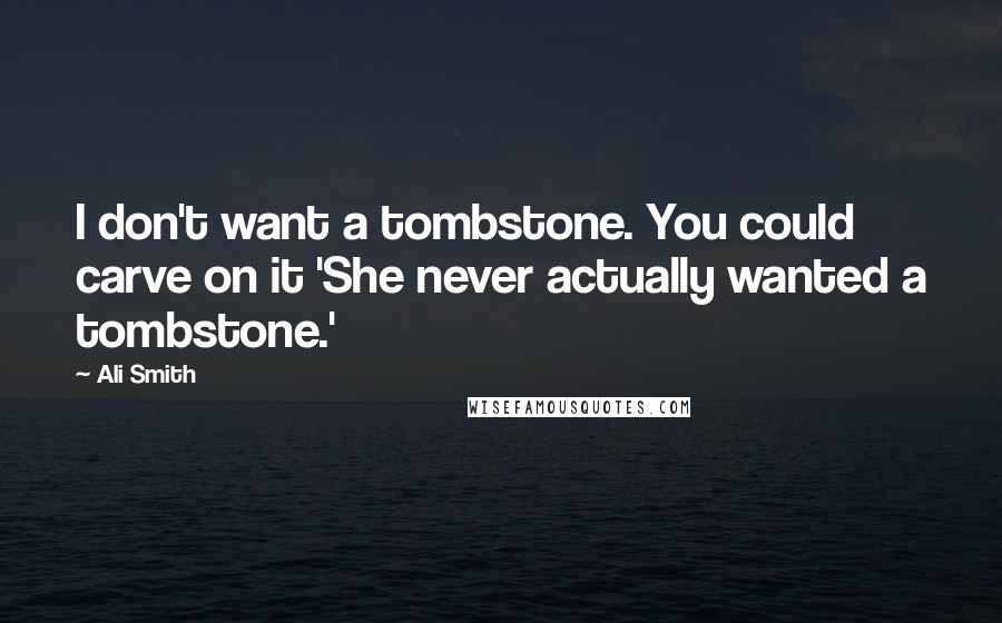 Ali Smith Quotes: I don't want a tombstone. You could carve on it 'She never actually wanted a tombstone.'