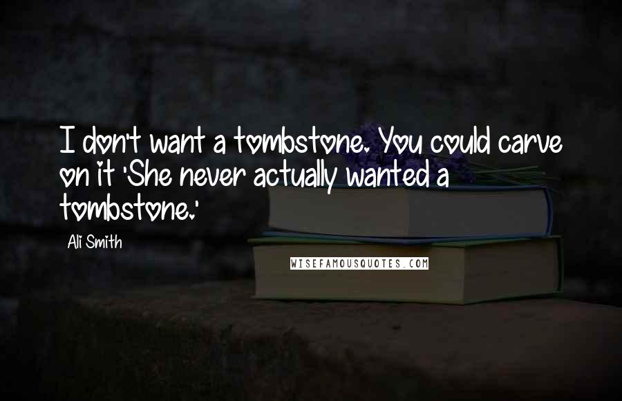 Ali Smith Quotes: I don't want a tombstone. You could carve on it 'She never actually wanted a tombstone.'