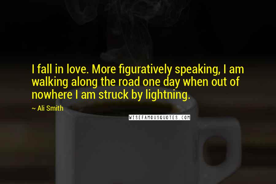 Ali Smith Quotes: I fall in love. More figuratively speaking, I am walking along the road one day when out of nowhere I am struck by lightning.