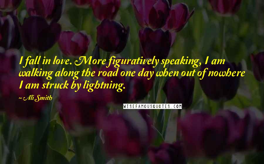 Ali Smith Quotes: I fall in love. More figuratively speaking, I am walking along the road one day when out of nowhere I am struck by lightning.