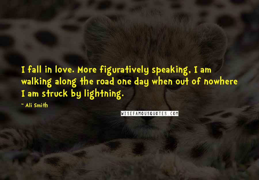 Ali Smith Quotes: I fall in love. More figuratively speaking, I am walking along the road one day when out of nowhere I am struck by lightning.