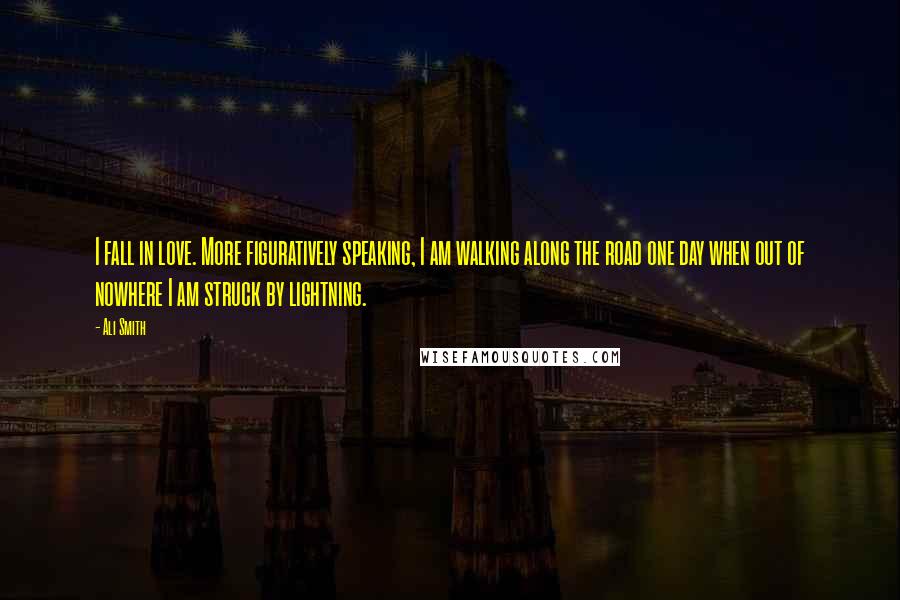 Ali Smith Quotes: I fall in love. More figuratively speaking, I am walking along the road one day when out of nowhere I am struck by lightning.