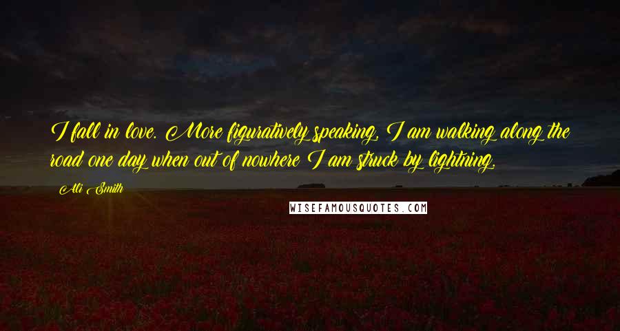 Ali Smith Quotes: I fall in love. More figuratively speaking, I am walking along the road one day when out of nowhere I am struck by lightning.