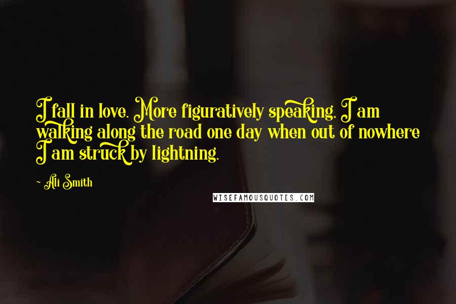 Ali Smith Quotes: I fall in love. More figuratively speaking, I am walking along the road one day when out of nowhere I am struck by lightning.