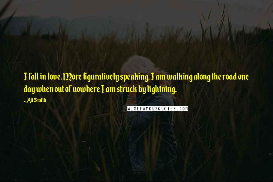 Ali Smith Quotes: I fall in love. More figuratively speaking, I am walking along the road one day when out of nowhere I am struck by lightning.
