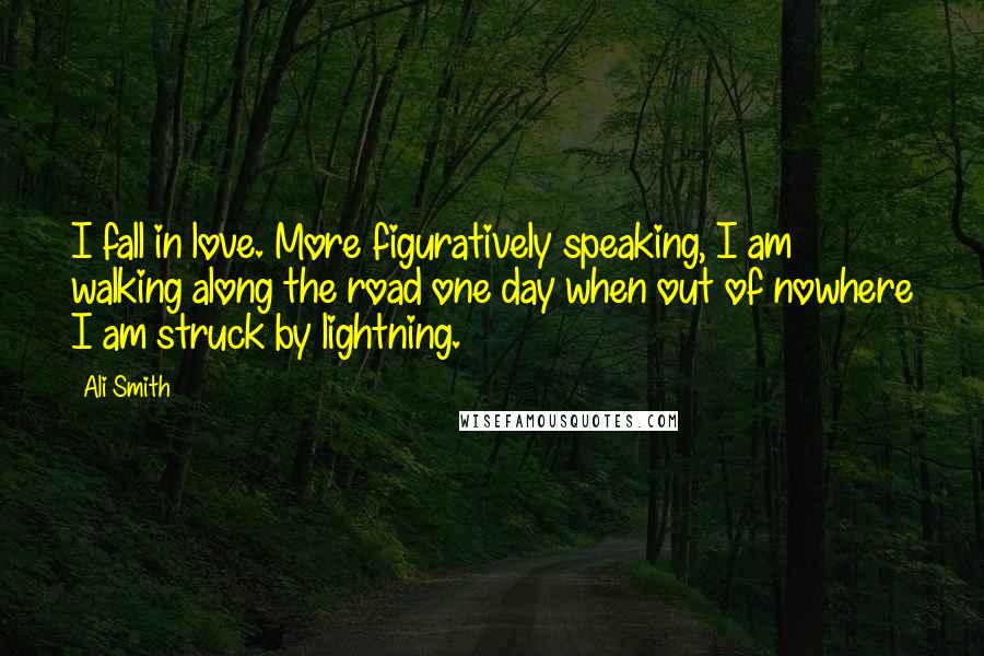 Ali Smith Quotes: I fall in love. More figuratively speaking, I am walking along the road one day when out of nowhere I am struck by lightning.