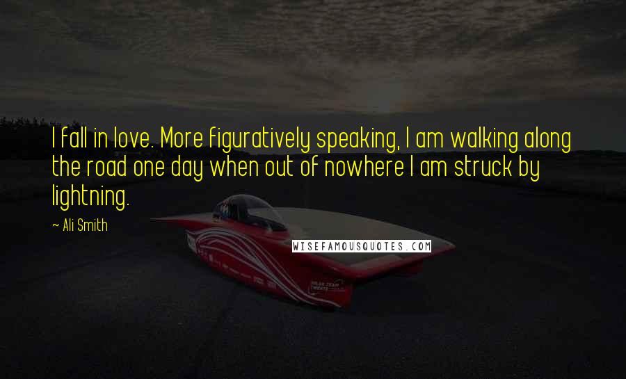 Ali Smith Quotes: I fall in love. More figuratively speaking, I am walking along the road one day when out of nowhere I am struck by lightning.