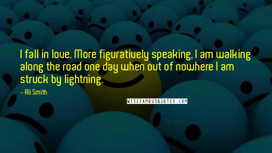 Ali Smith Quotes: I fall in love. More figuratively speaking, I am walking along the road one day when out of nowhere I am struck by lightning.