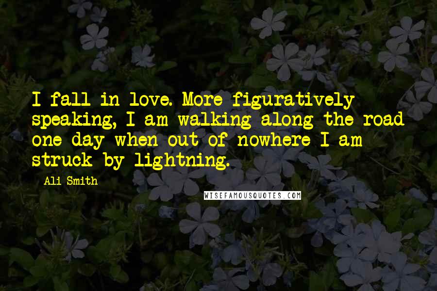 Ali Smith Quotes: I fall in love. More figuratively speaking, I am walking along the road one day when out of nowhere I am struck by lightning.