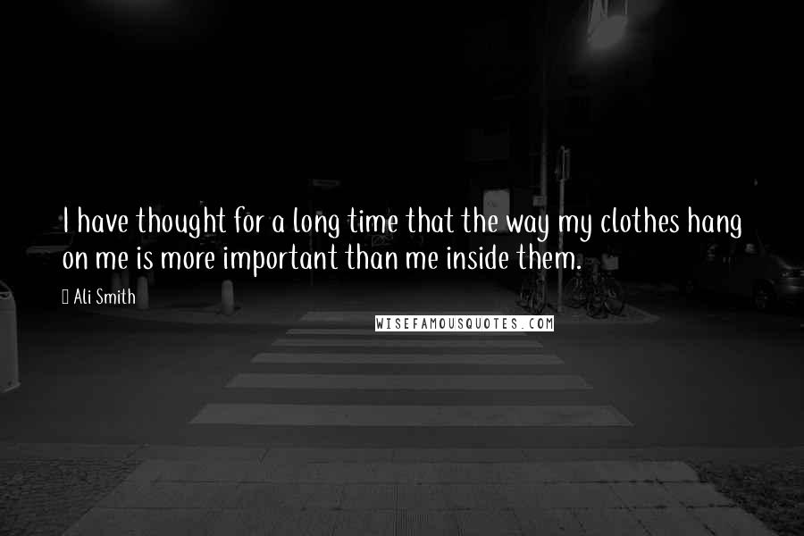 Ali Smith Quotes: I have thought for a long time that the way my clothes hang on me is more important than me inside them.