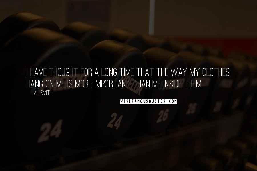 Ali Smith Quotes: I have thought for a long time that the way my clothes hang on me is more important than me inside them.