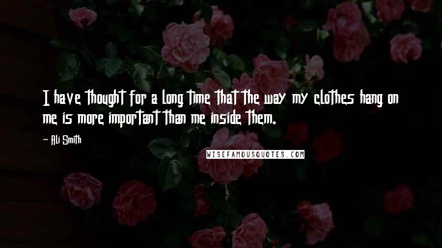 Ali Smith Quotes: I have thought for a long time that the way my clothes hang on me is more important than me inside them.