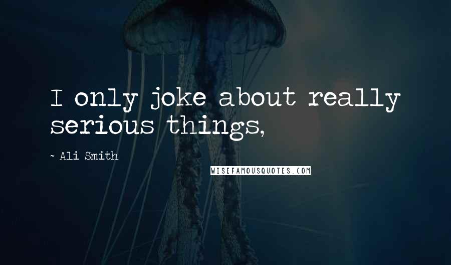Ali Smith Quotes: I only joke about really serious things,