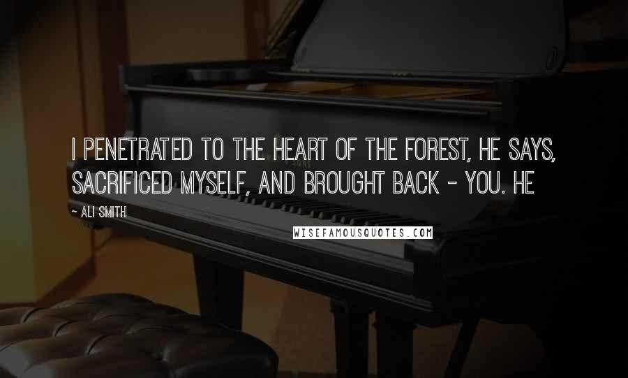 Ali Smith Quotes: I penetrated to the heart of the forest, he says, sacrificed myself, and brought back - you. He