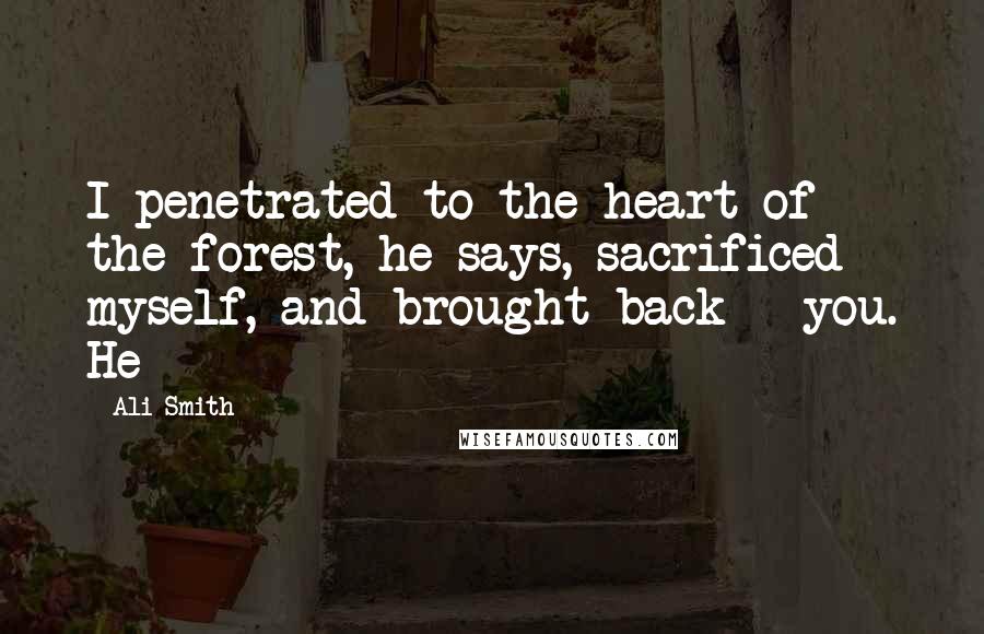 Ali Smith Quotes: I penetrated to the heart of the forest, he says, sacrificed myself, and brought back - you. He