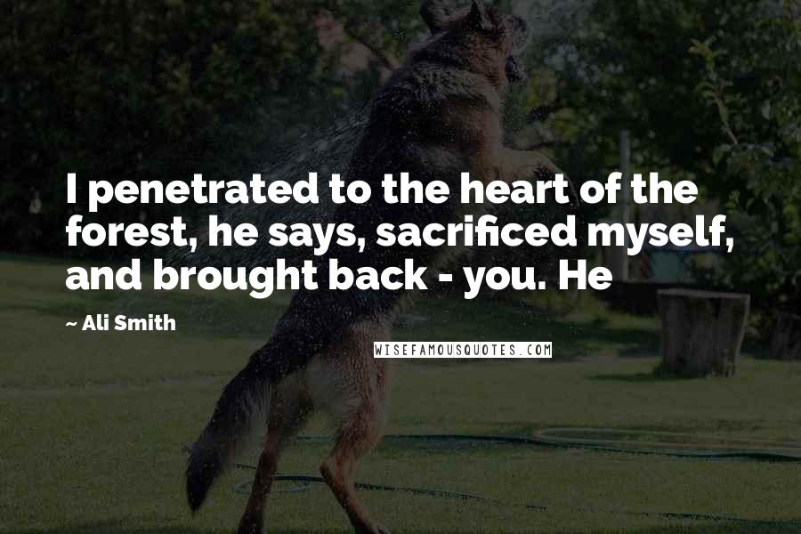 Ali Smith Quotes: I penetrated to the heart of the forest, he says, sacrificed myself, and brought back - you. He