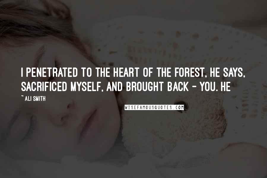 Ali Smith Quotes: I penetrated to the heart of the forest, he says, sacrificed myself, and brought back - you. He