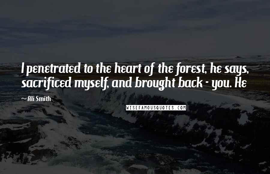 Ali Smith Quotes: I penetrated to the heart of the forest, he says, sacrificed myself, and brought back - you. He