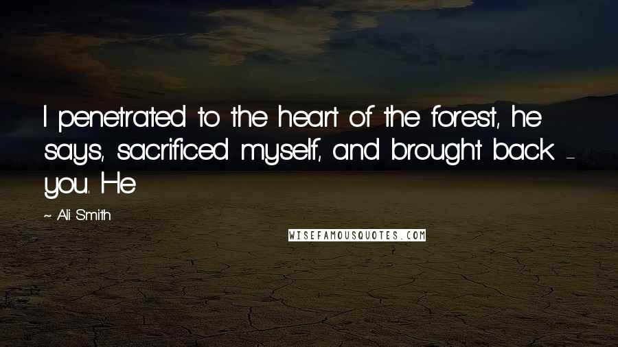 Ali Smith Quotes: I penetrated to the heart of the forest, he says, sacrificed myself, and brought back - you. He